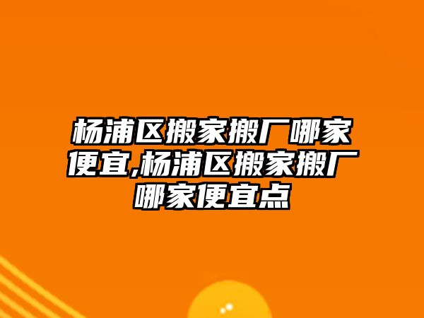 楊浦區搬家搬廠哪家便宜,楊浦區搬家搬廠哪家便宜點