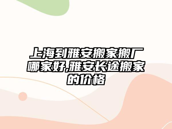 上海到雅安搬家搬廠哪家好,雅安長途搬家的價格