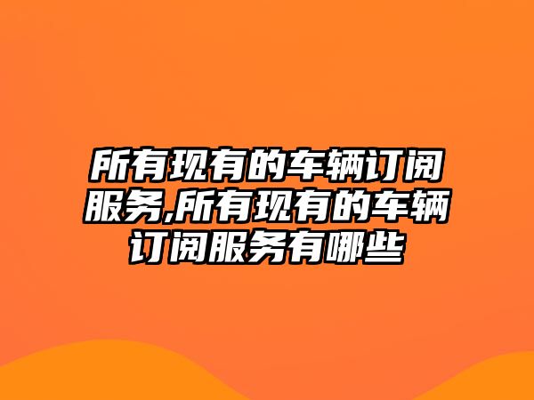 所有現有的車輛訂閱服務,所有現有的車輛訂閱服務有哪些