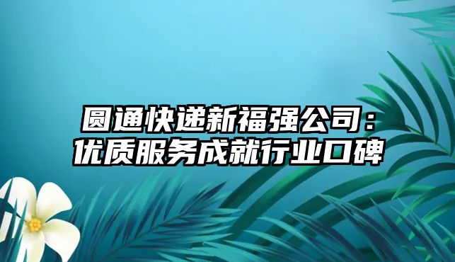 圓通快遞新福強公司：優質服務成就行業口碑