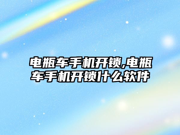 電瓶車手機開鎖,電瓶車手機開鎖什么軟件