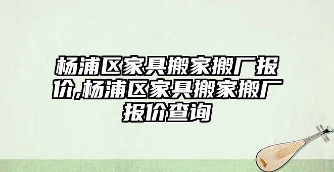 楊浦區(qū)家具搬家搬廠報價,楊浦區(qū)家具搬家搬廠報價查詢