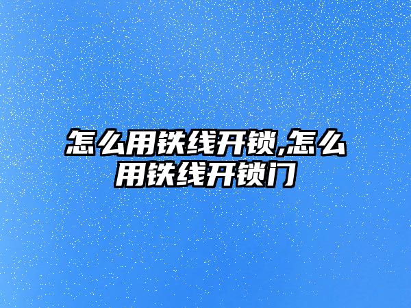 怎么用鐵線開鎖,怎么用鐵線開鎖門