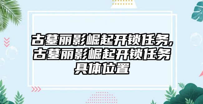 古墓麗影崛起開鎖任務,古墓麗影崛起開鎖任務具體位置