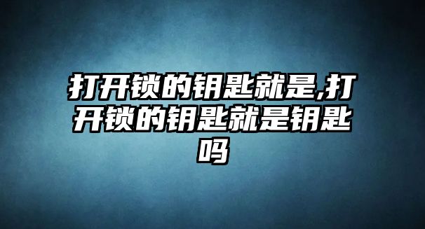 打開鎖的鑰匙就是,打開鎖的鑰匙就是鑰匙嗎