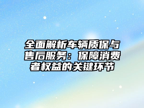 全面解析車輛質(zhì)保與售后服務(wù)：保障消費者權(quán)益的關(guān)鍵環(huán)節(jié)