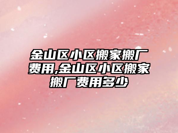 金山區小區搬家搬廠費用,金山區小區搬家搬廠費用多少