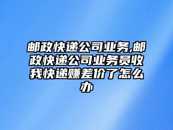 郵政快遞公司業務,郵政快遞公司業務員收我快遞賺差價了怎么辦