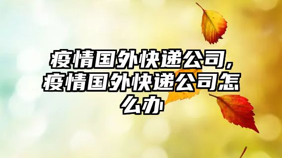 疫情國外快遞公司,疫情國外快遞公司怎么辦