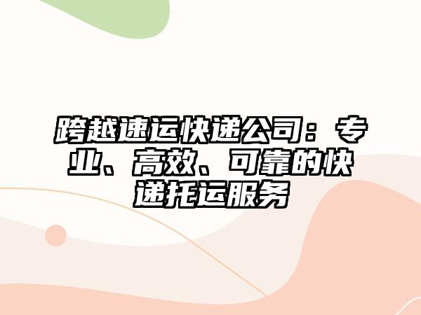 跨越速運快遞公司：專業(yè)、高效、可靠的快遞托運服務(wù)