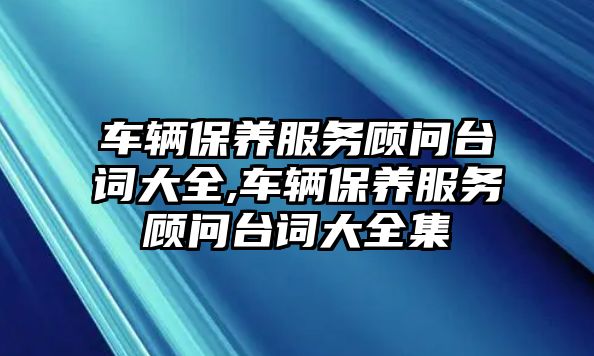 車輛保養(yǎng)服務(wù)顧問臺詞大全,車輛保養(yǎng)服務(wù)顧問臺詞大全集