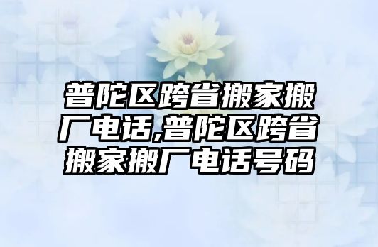 普陀區(qū)跨省搬家搬廠電話,普陀區(qū)跨省搬家搬廠電話號(hào)碼