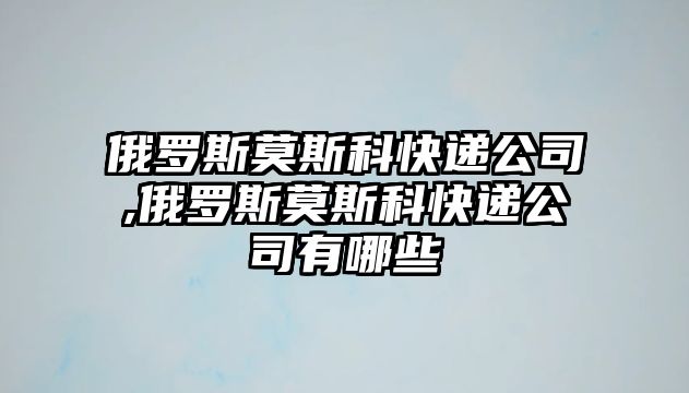 俄羅斯莫斯科快遞公司,俄羅斯莫斯科快遞公司有哪些