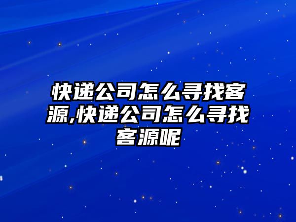 快遞公司怎么尋找客源,快遞公司怎么尋找客源呢