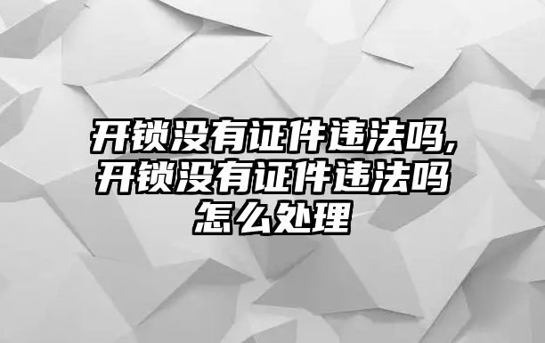 開鎖沒有證件違法嗎,開鎖沒有證件違法嗎怎么處理