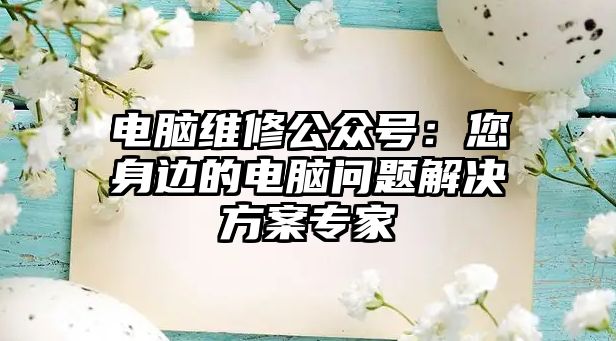 電腦維修公眾號：您身邊的電腦問題解決方案專家