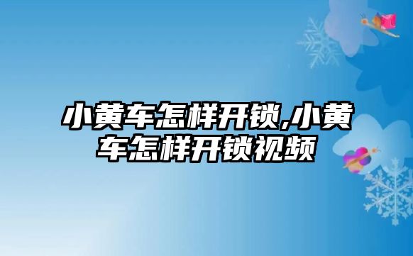 小黃車怎樣開鎖,小黃車怎樣開鎖視頻