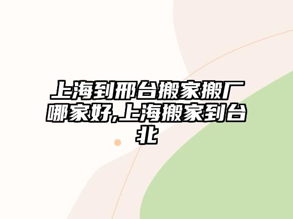 上海到邢臺搬家搬廠哪家好,上海搬家到臺北