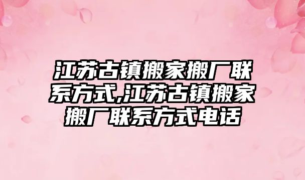 江蘇古鎮搬家搬廠聯系方式,江蘇古鎮搬家搬廠聯系方式電話