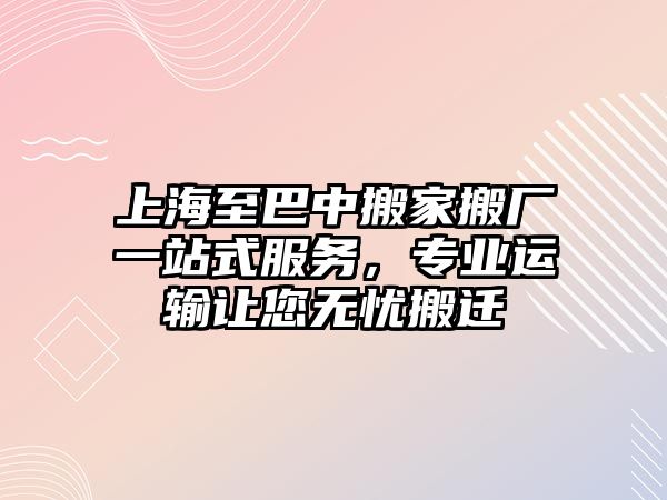 上海至巴中搬家搬廠一站式服務，專業(yè)運輸讓您無憂搬遷