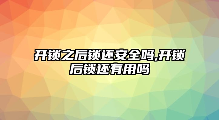 開鎖之后鎖還安全嗎,開鎖后鎖還有用嗎