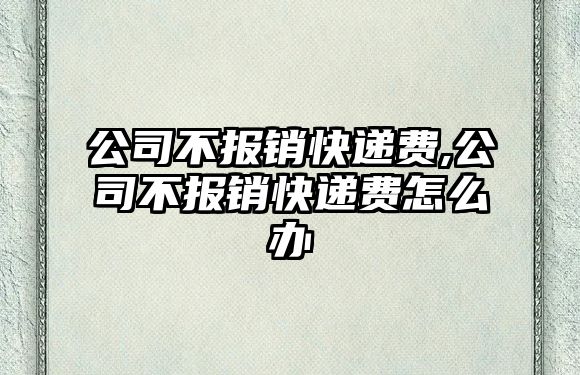 公司不報銷快遞費,公司不報銷快遞費怎么辦