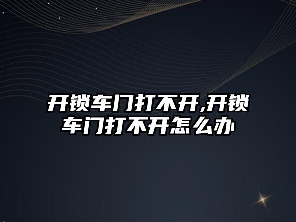 開鎖車門打不開,開鎖車門打不開怎么辦