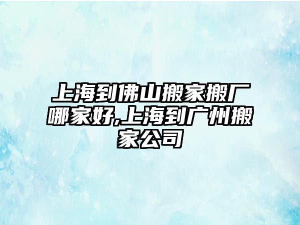 上海到佛山搬家搬廠哪家好,上海到廣州搬家公司