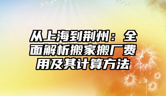 從上海到荊州：全面解析搬家搬廠費用及其計算方法