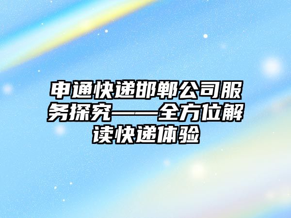 申通快遞邯鄲公司服務探究——全方位解讀快遞體驗