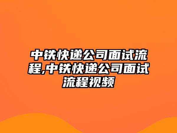 中鐵快遞公司面試流程,中鐵快遞公司面試流程視頻