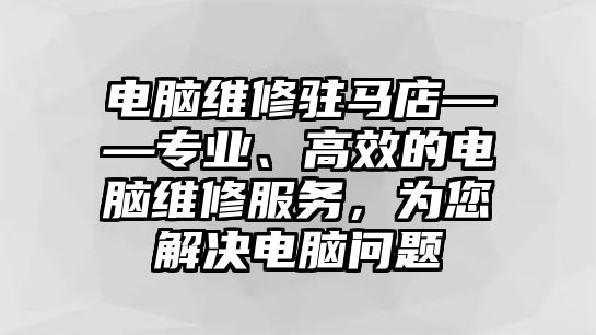 電腦維修駐馬店——專業、高效的電腦維修服務，為您解決電腦問題