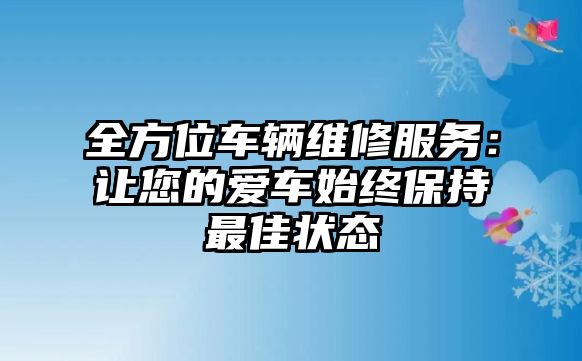 全方位車輛維修服務(wù)：讓您的愛車始終保持最佳狀態(tài)