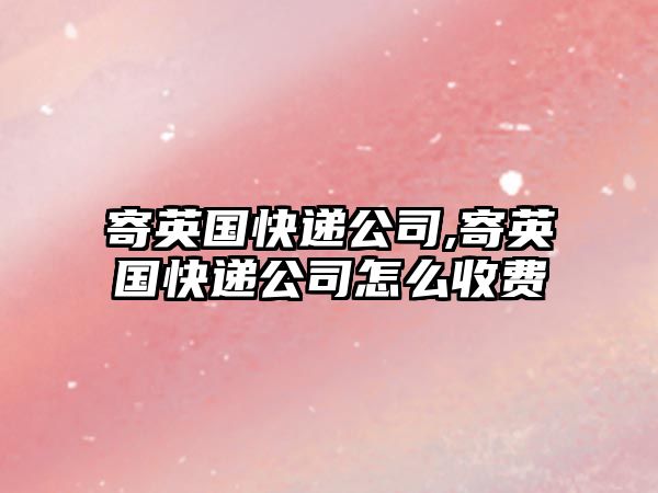 寄英國快遞公司,寄英國快遞公司怎么收費