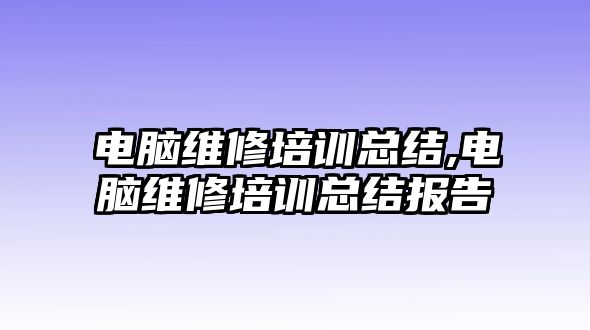 電腦維修培訓總結,電腦維修培訓總結報告