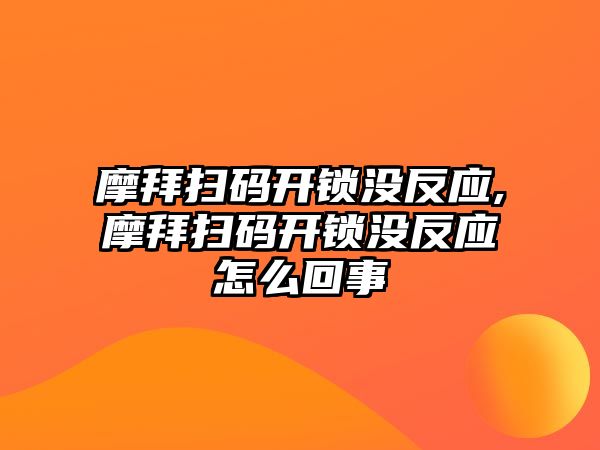 摩拜掃碼開鎖沒反應,摩拜掃碼開鎖沒反應怎么回事