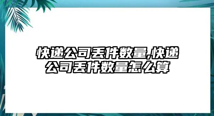 快遞公司丟件數量,快遞公司丟件數量怎么算