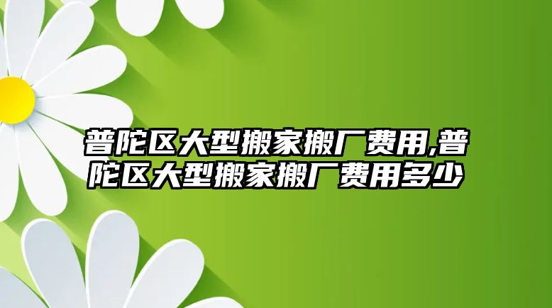 普陀區大型搬家搬廠費用,普陀區大型搬家搬廠費用多少