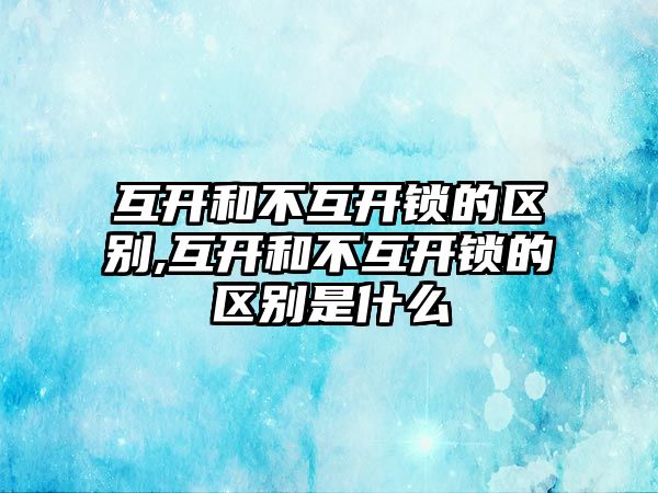 互開和不互開鎖的區別,互開和不互開鎖的區別是什么