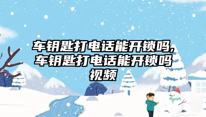 車鑰匙打電話能開鎖嗎,車鑰匙打電話能開鎖嗎視頻