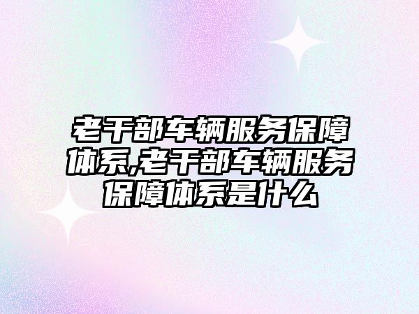 老干部車輛服務保障體系,老干部車輛服務保障體系是什么