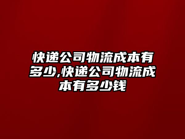 快遞公司物流成本有多少,快遞公司物流成本有多少錢