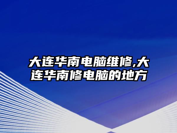 大連華南電腦維修,大連華南修電腦的地方