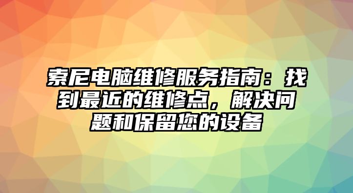 索尼電腦維修服務指南：找到最近的維修點，解決問題和保留您的設備