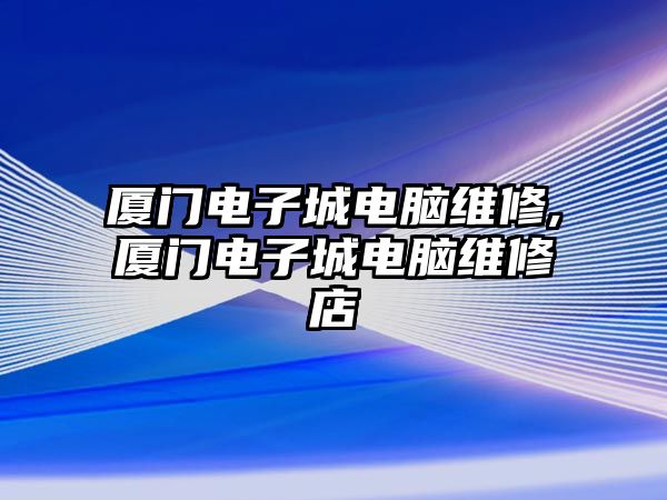 廈門電子城電腦維修,廈門電子城電腦維修店