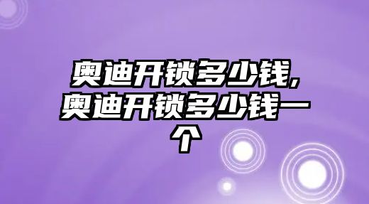 奧迪開鎖多少錢,奧迪開鎖多少錢一個(gè)