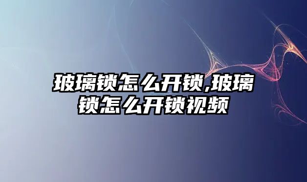 玻璃鎖怎么開鎖,玻璃鎖怎么開鎖視頻