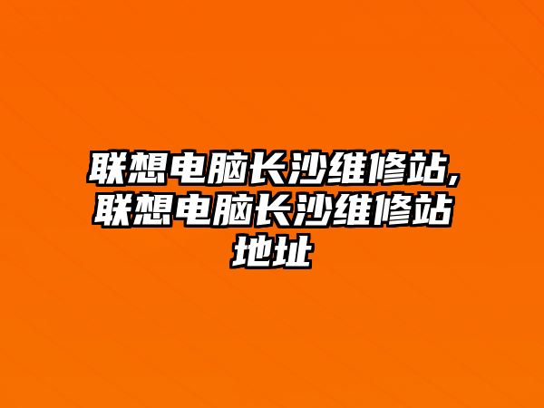 聯想電腦長沙維修站,聯想電腦長沙維修站地址