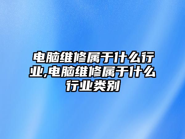 電腦維修屬于什么行業(yè),電腦維修屬于什么行業(yè)類別