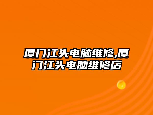 廈門江頭電腦維修,廈門江頭電腦維修店